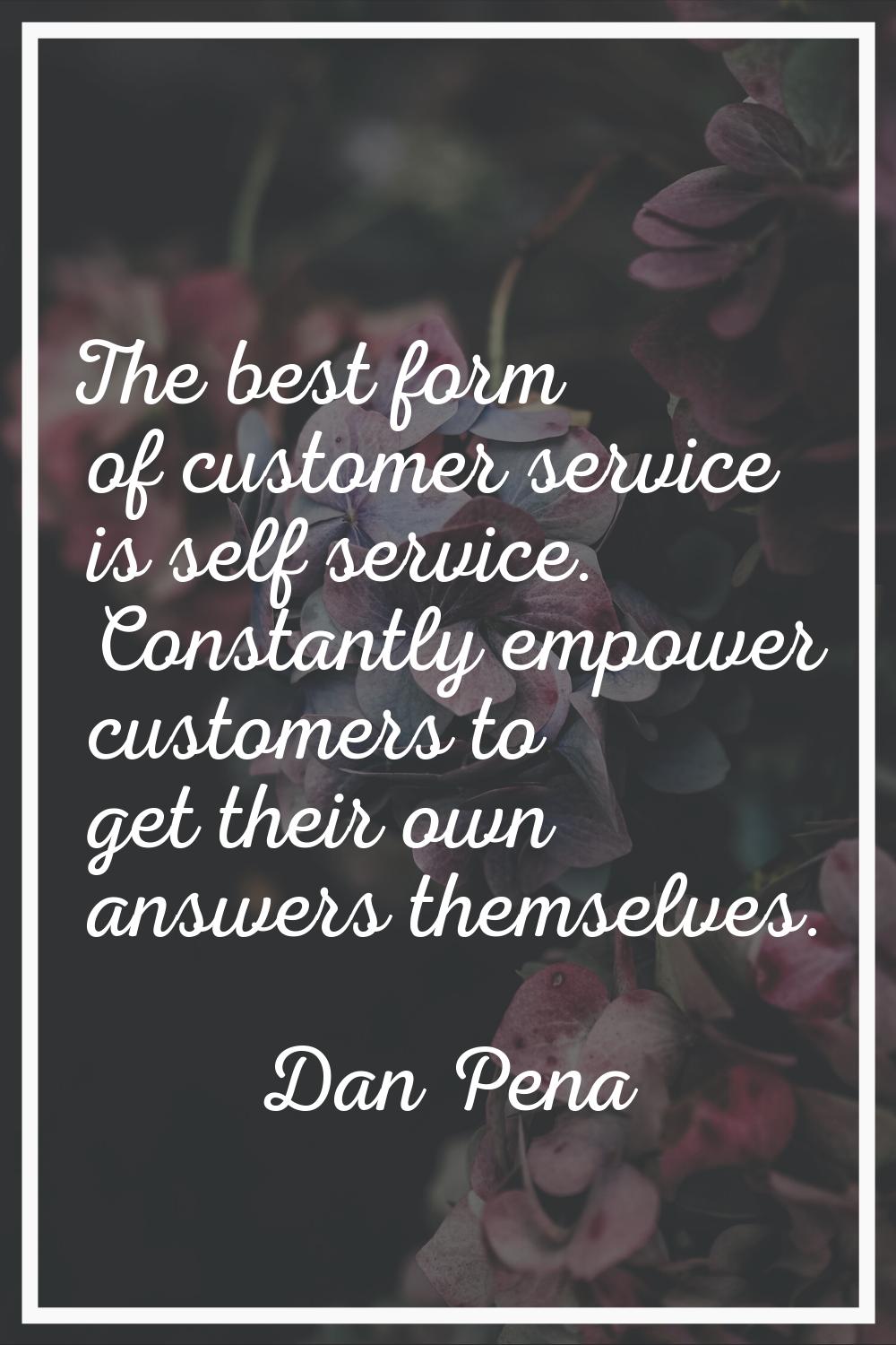 The best form of customer service is self service. Constantly empower customers to get their own an