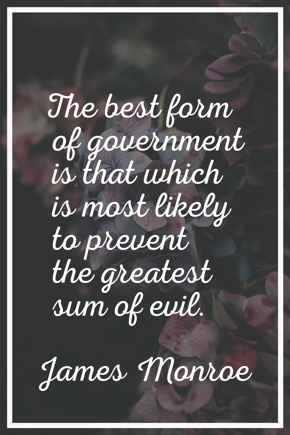 The best form of government is that which is most likely to prevent the greatest sum of evil.