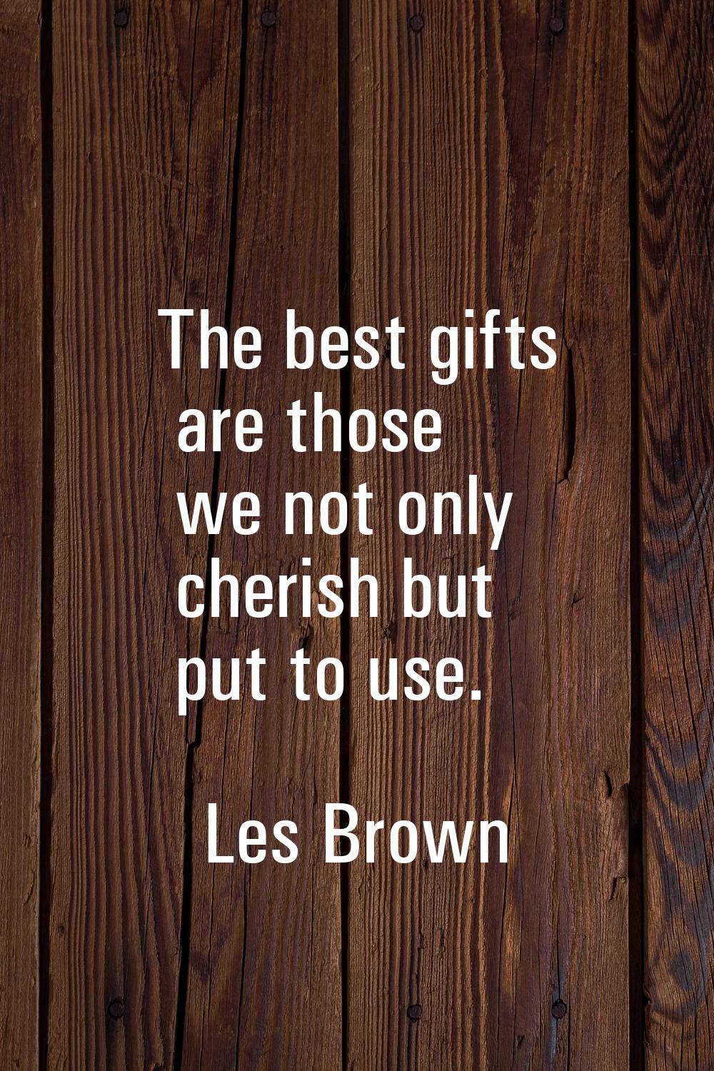 The best gifts are those we not only cherish but put to use.