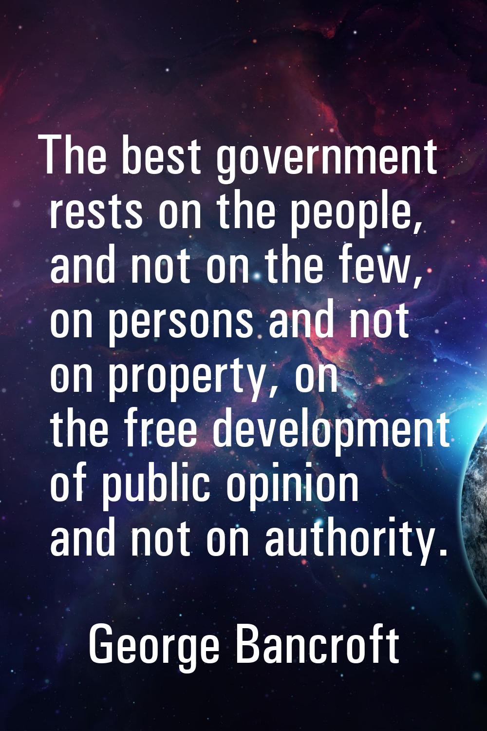 The best government rests on the people, and not on the few, on persons and not on property, on the