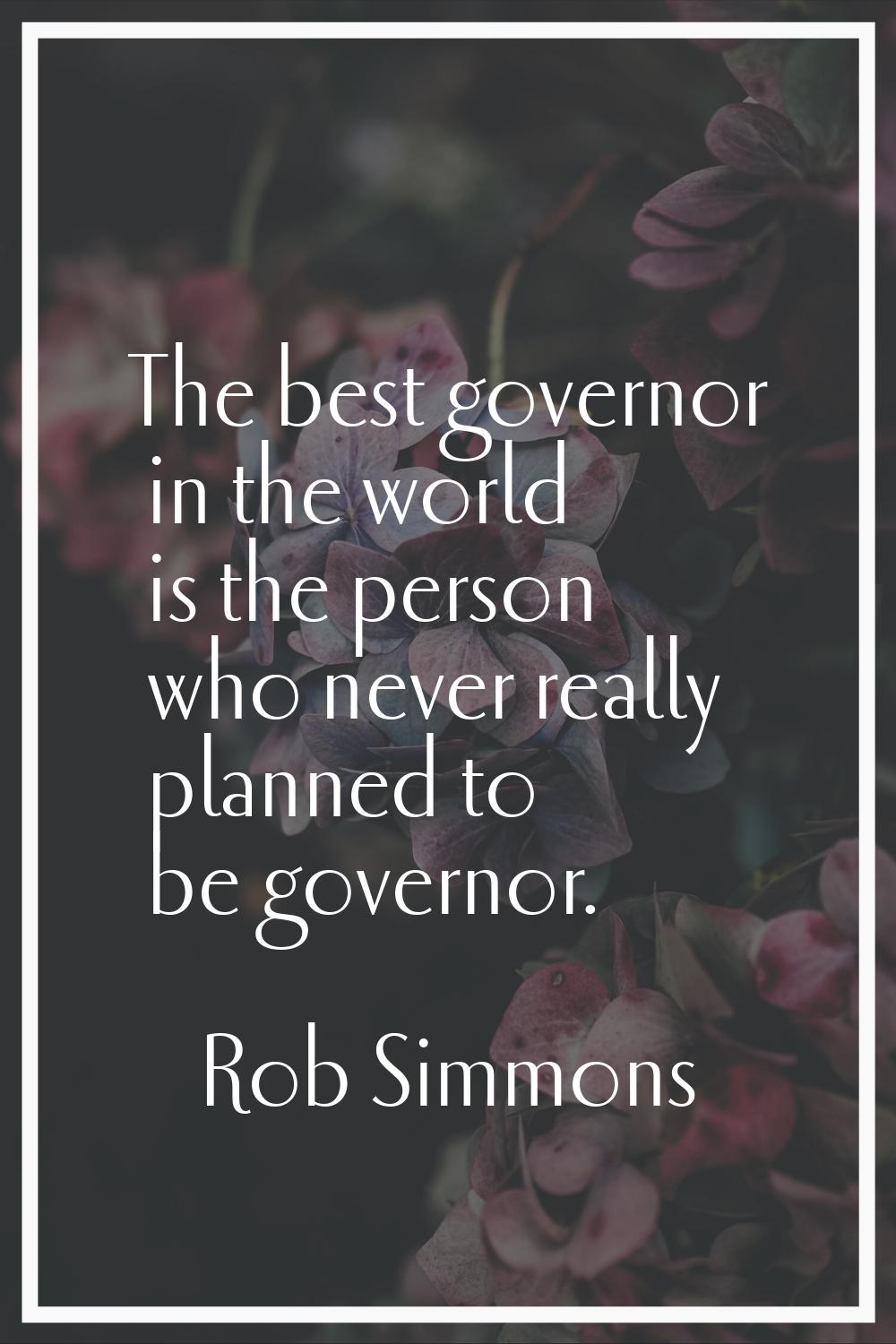 The best governor in the world is the person who never really planned to be governor.