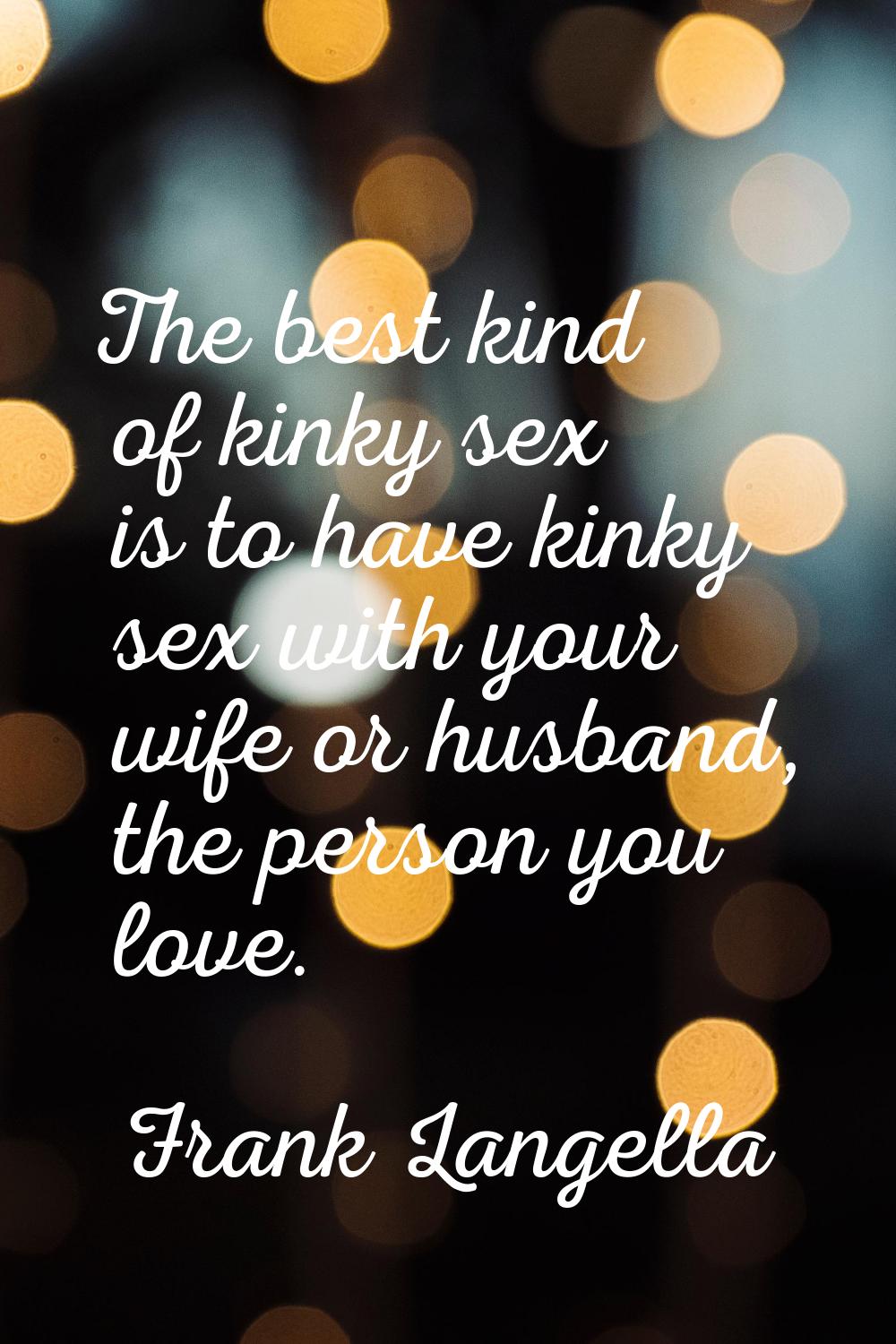 The best kind of kinky sex is to have kinky sex with your wife or husband, the person you love.