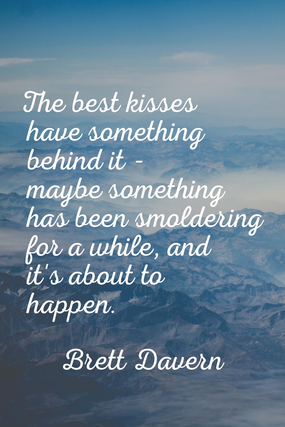 The best kisses have something behind it - maybe something has been smoldering for a while, and it'