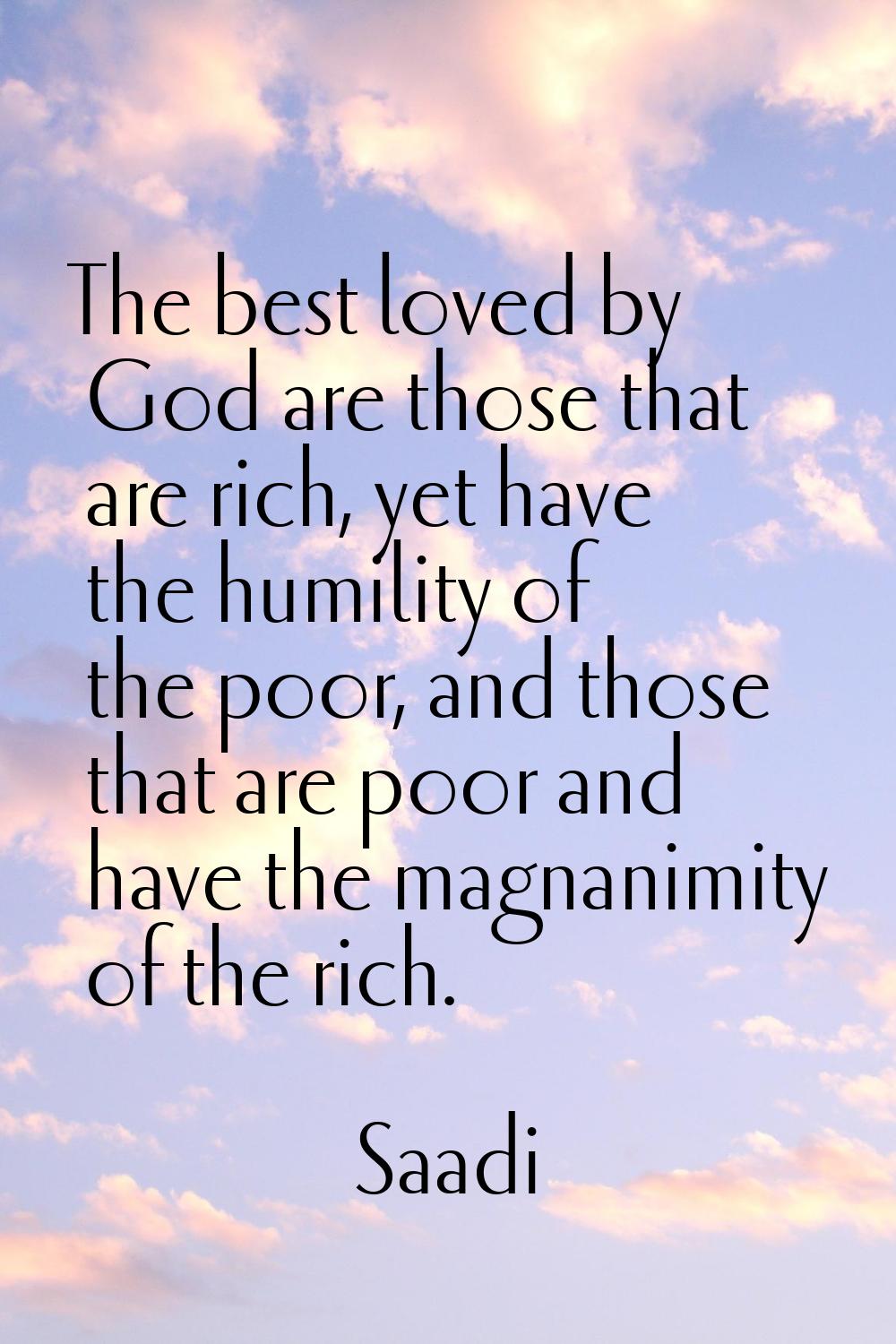The best loved by God are those that are rich, yet have the humility of the poor, and those that ar