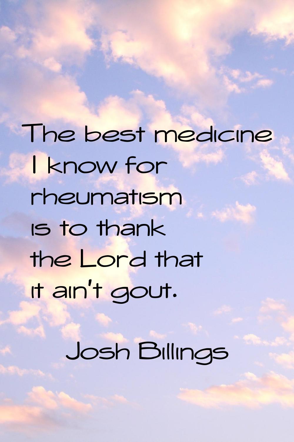 The best medicine I know for rheumatism is to thank the Lord that it ain't gout.