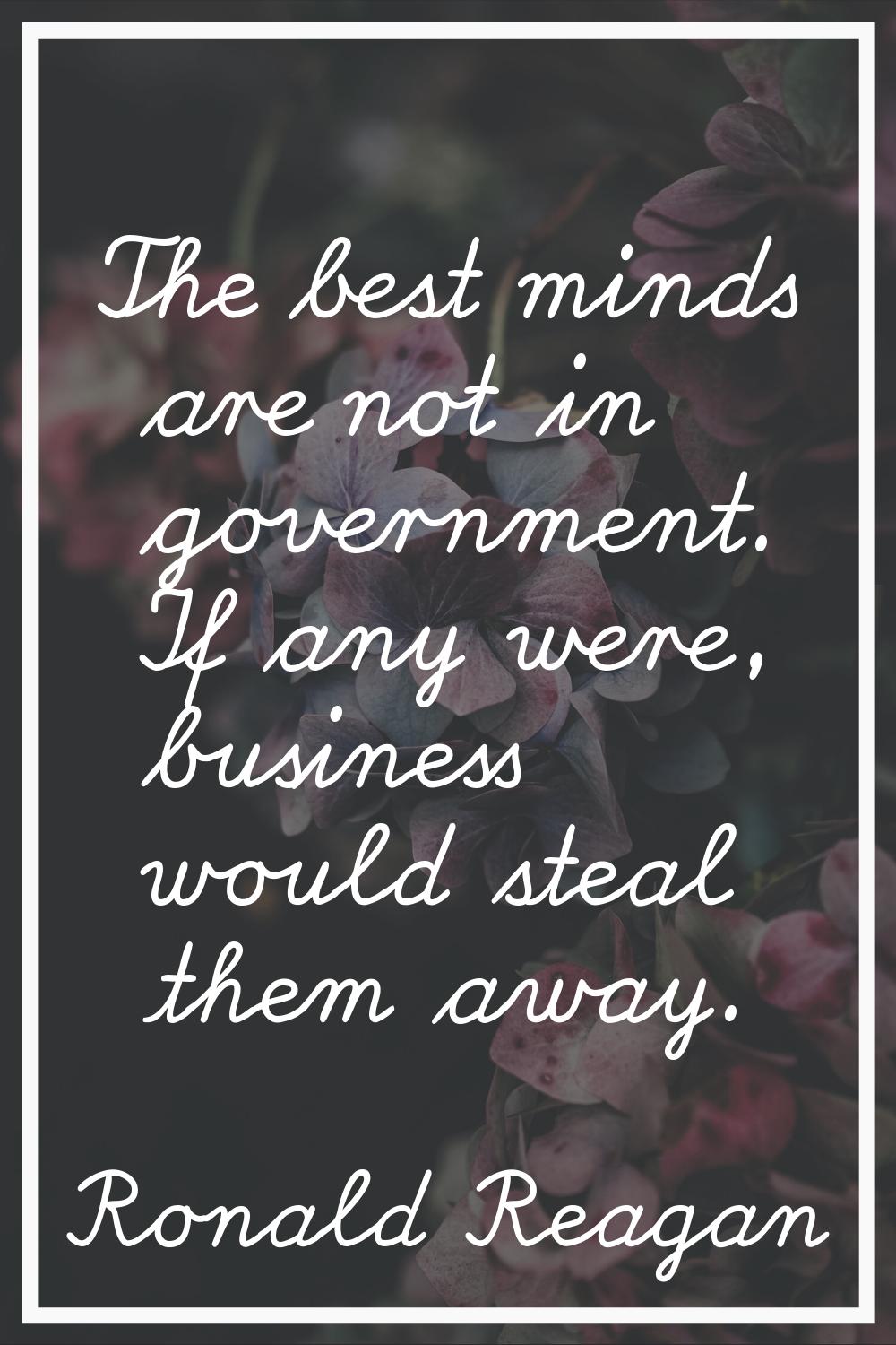 The best minds are not in government. If any were, business would steal them away.