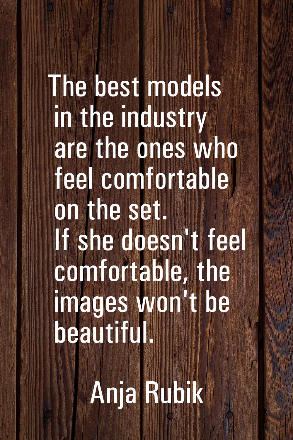The best models in the industry are the ones who feel comfortable on the set. If she doesn't feel c