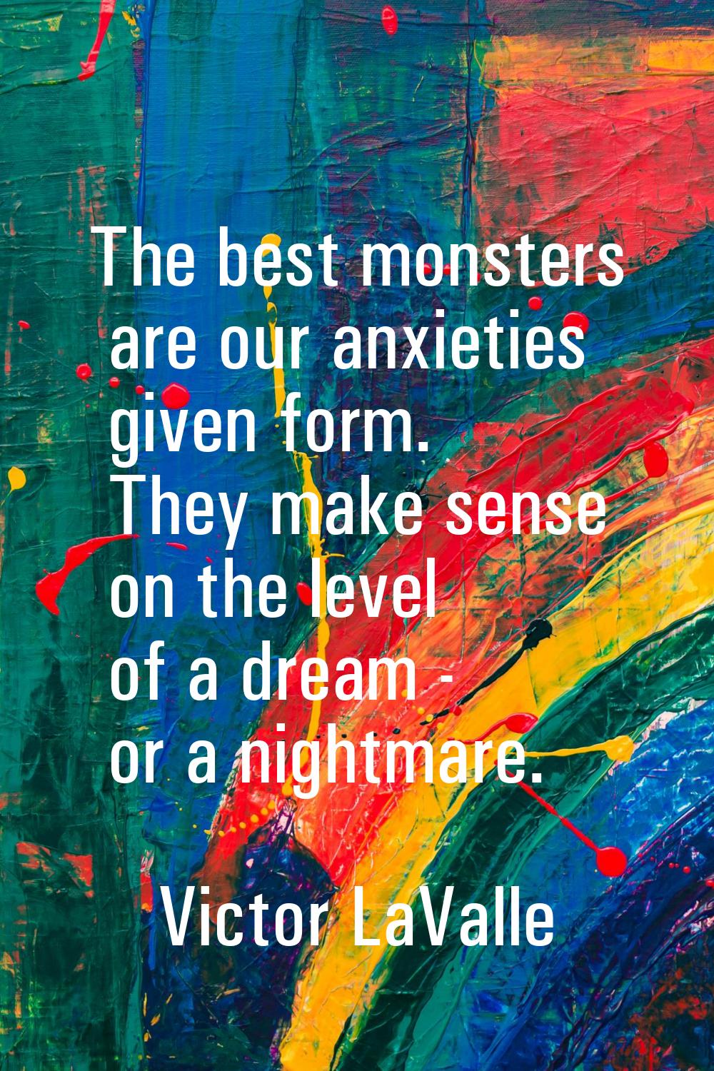 The best monsters are our anxieties given form. They make sense on the level of a dream - or a nigh