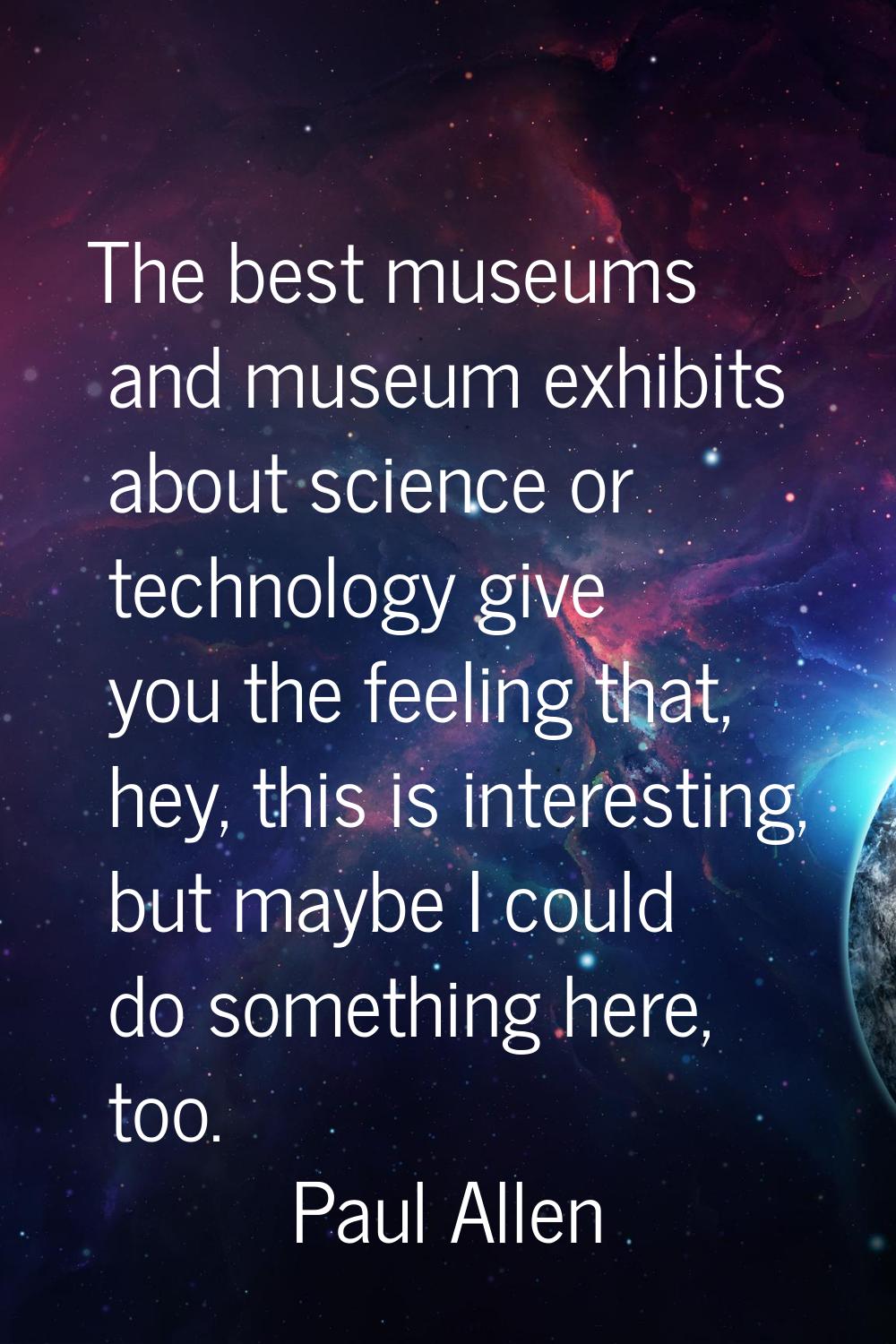 The best museums and museum exhibits about science or technology give you the feeling that, hey, th