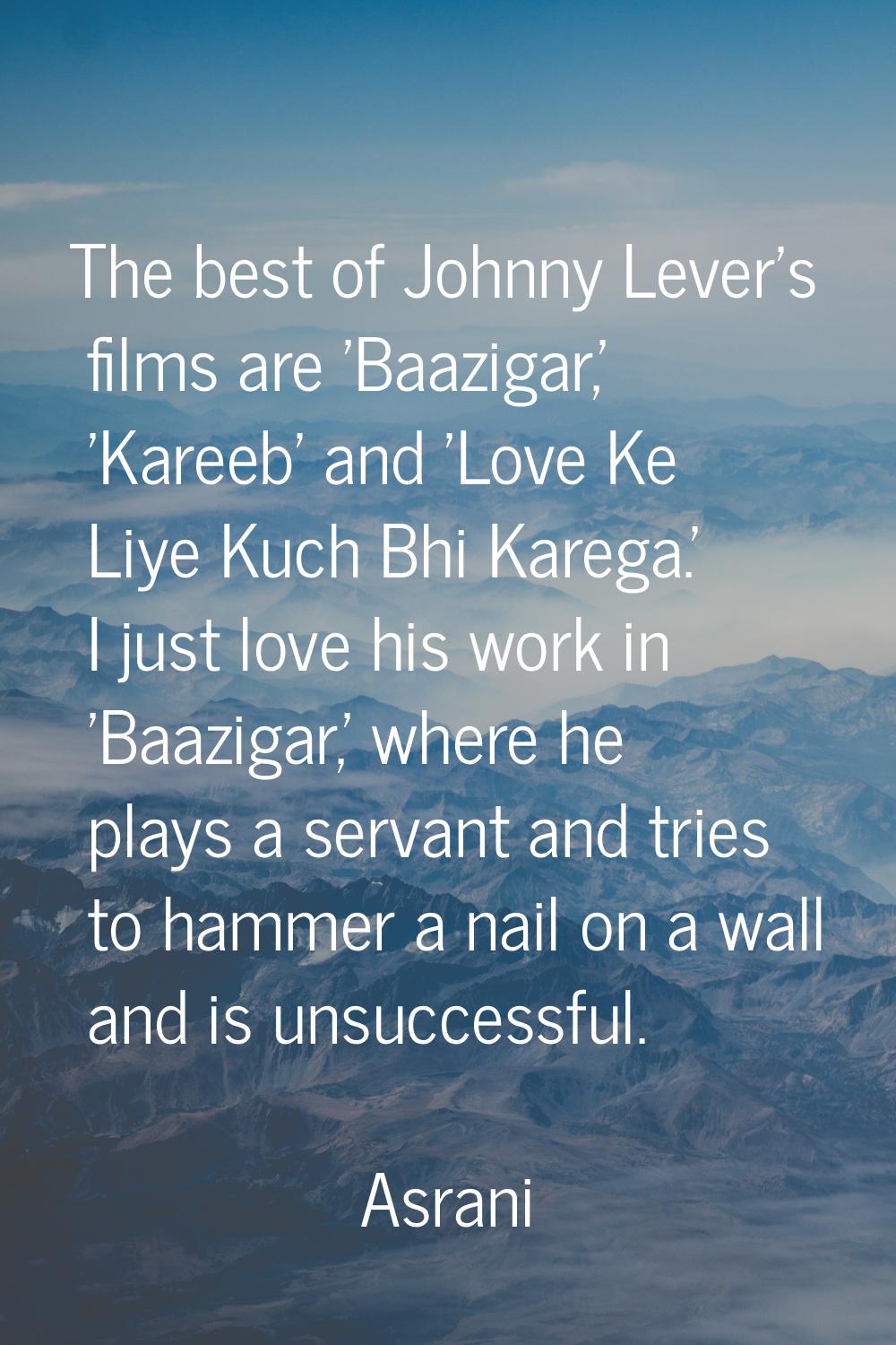 The best of Johnny Lever's films are 'Baazigar,' 'Kareeb' and 'Love Ke Liye Kuch Bhi Karega.' I jus