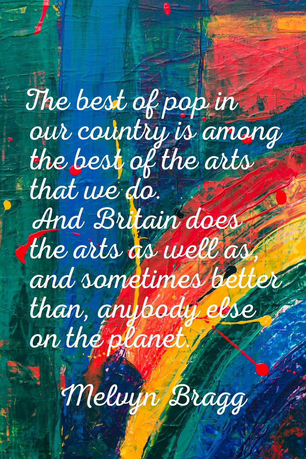 The best of pop in our country is among the best of the arts that we do. And Britain does the arts 
