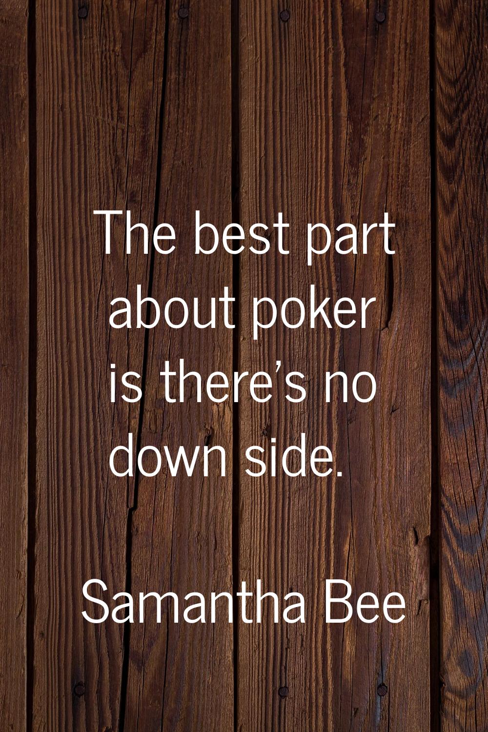 The best part about poker is there's no down side.