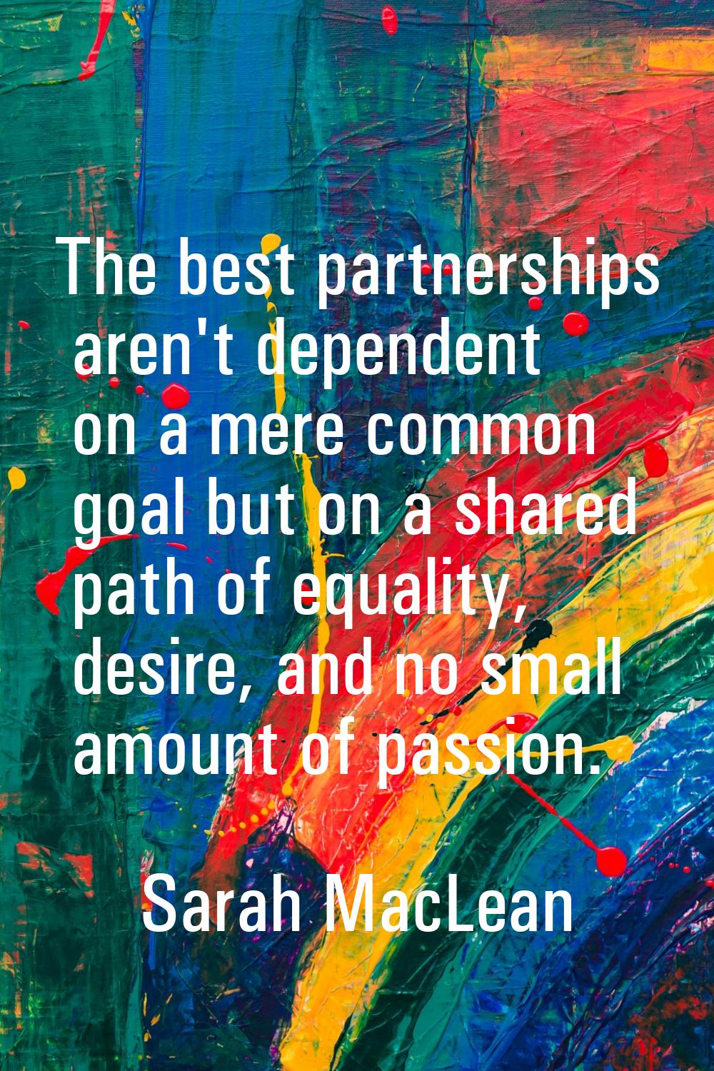 The best partnerships aren't dependent on a mere common goal but on a shared path of equality, desi