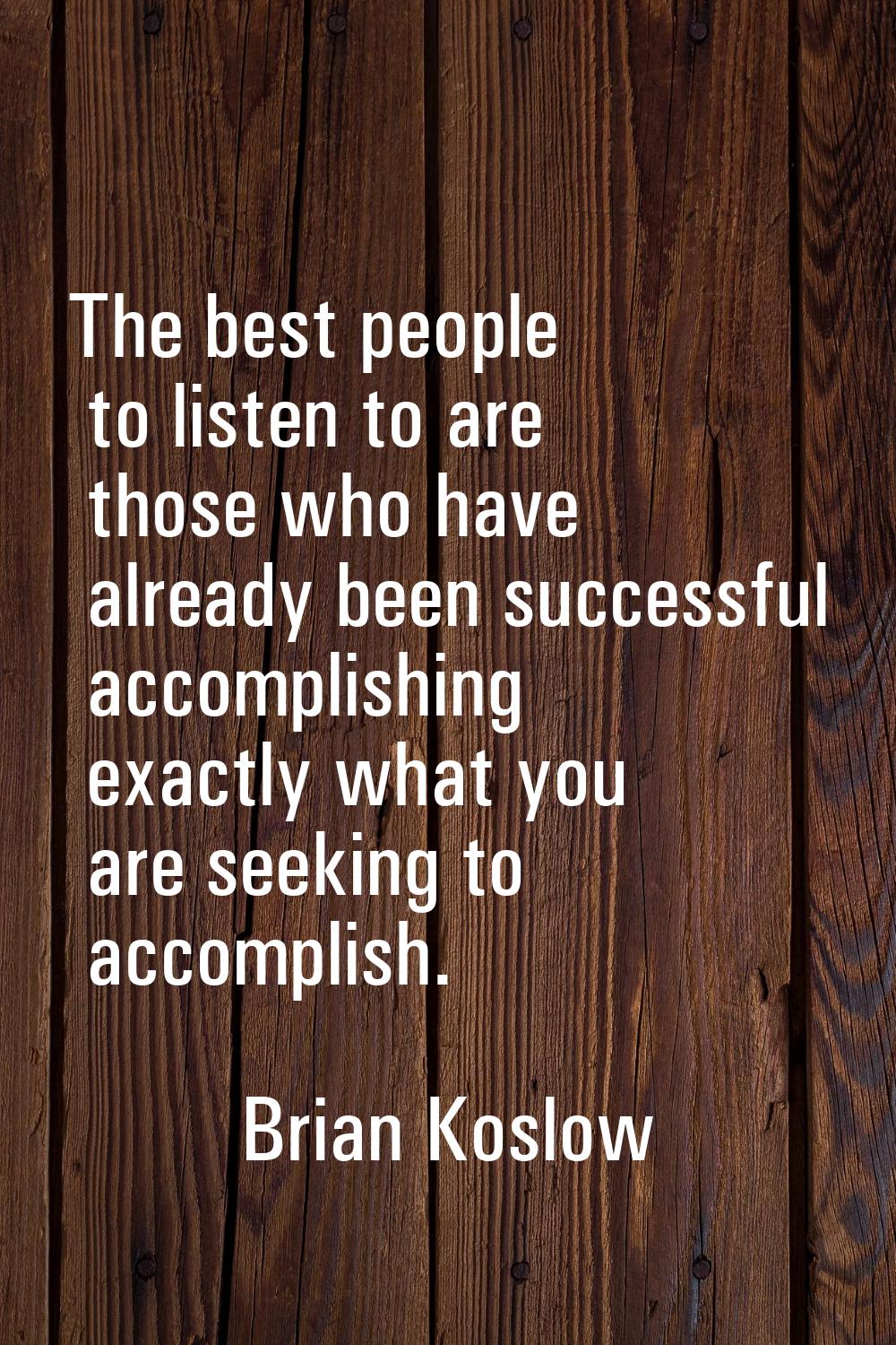 The best people to listen to are those who have already been successful accomplishing exactly what 