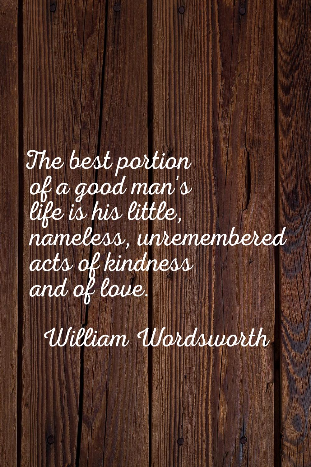 The best portion of a good man's life is his little, nameless, unremembered acts of kindness and of