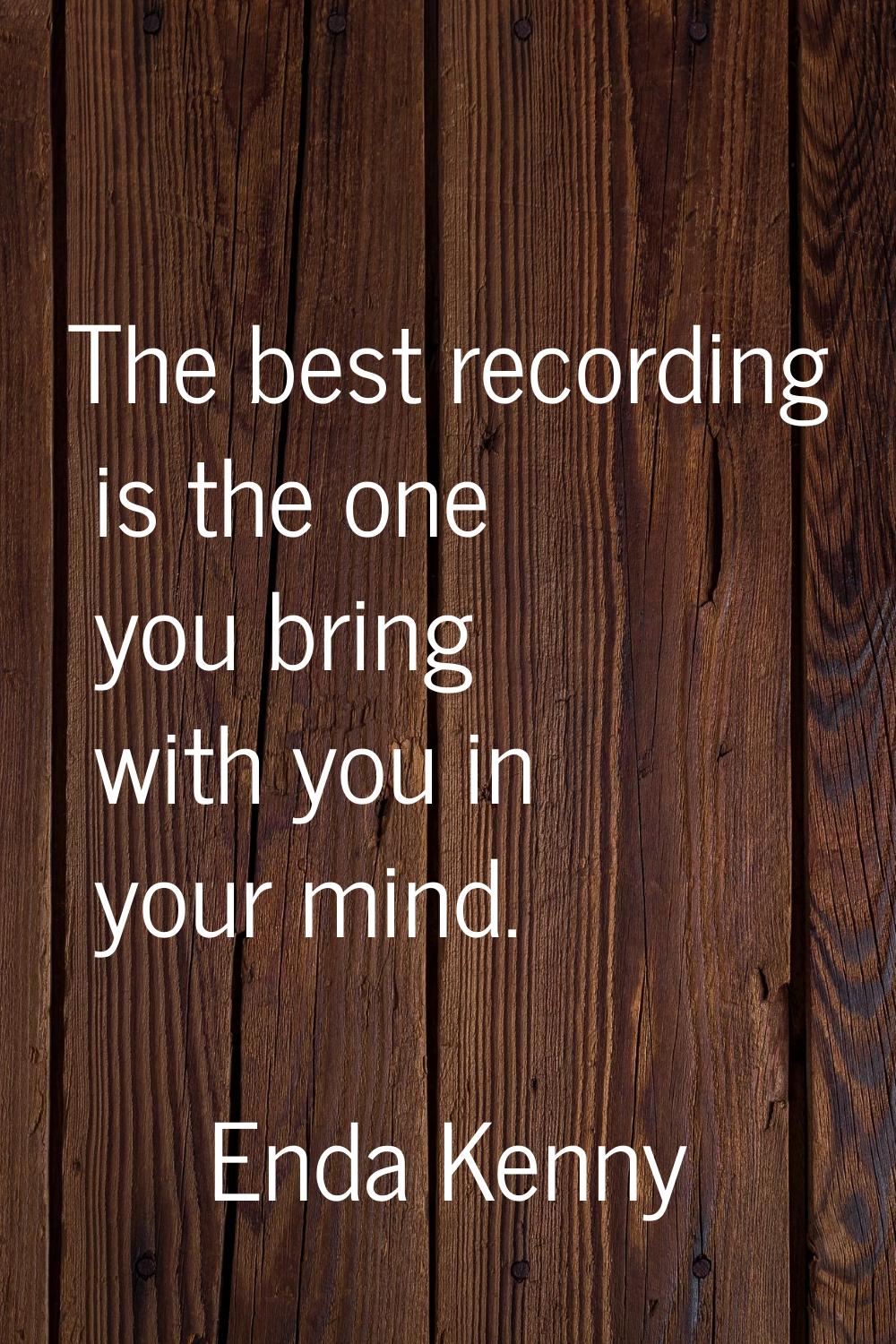 The best recording is the one you bring with you in your mind.