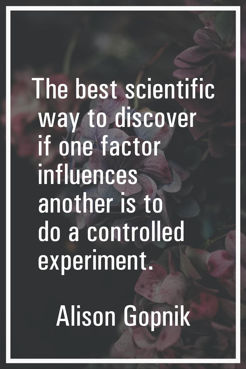 The best scientific way to discover if one factor influences another is to do a controlled experime