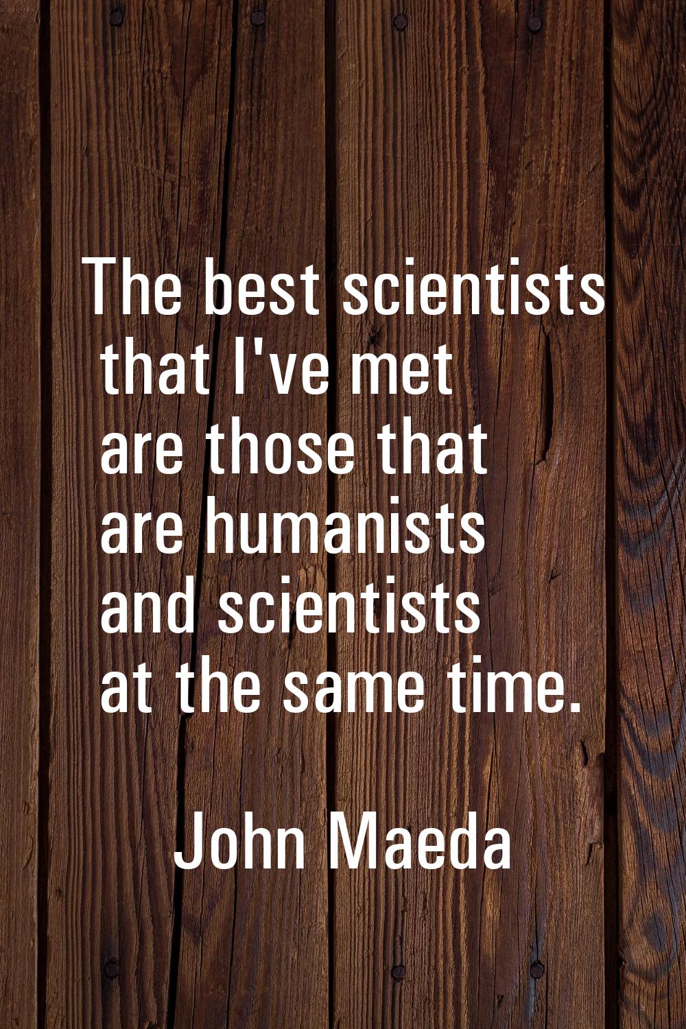 The best scientists that I've met are those that are humanists and scientists at the same time.