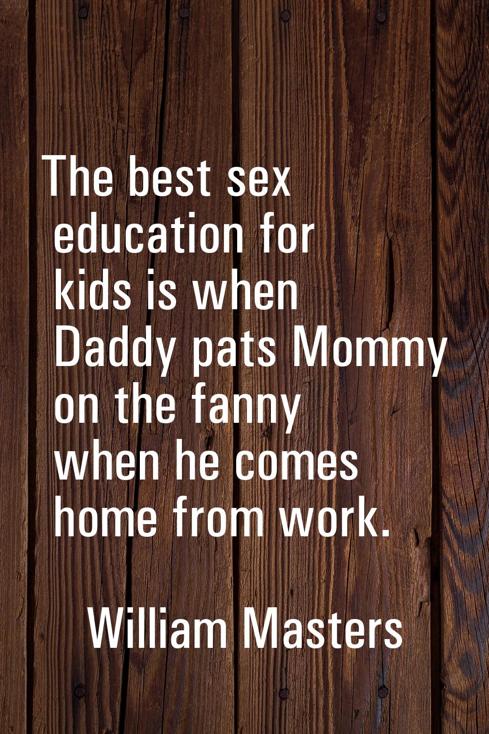 The best sex education for kids is when Daddy pats Mommy on the fanny when he comes home from work.