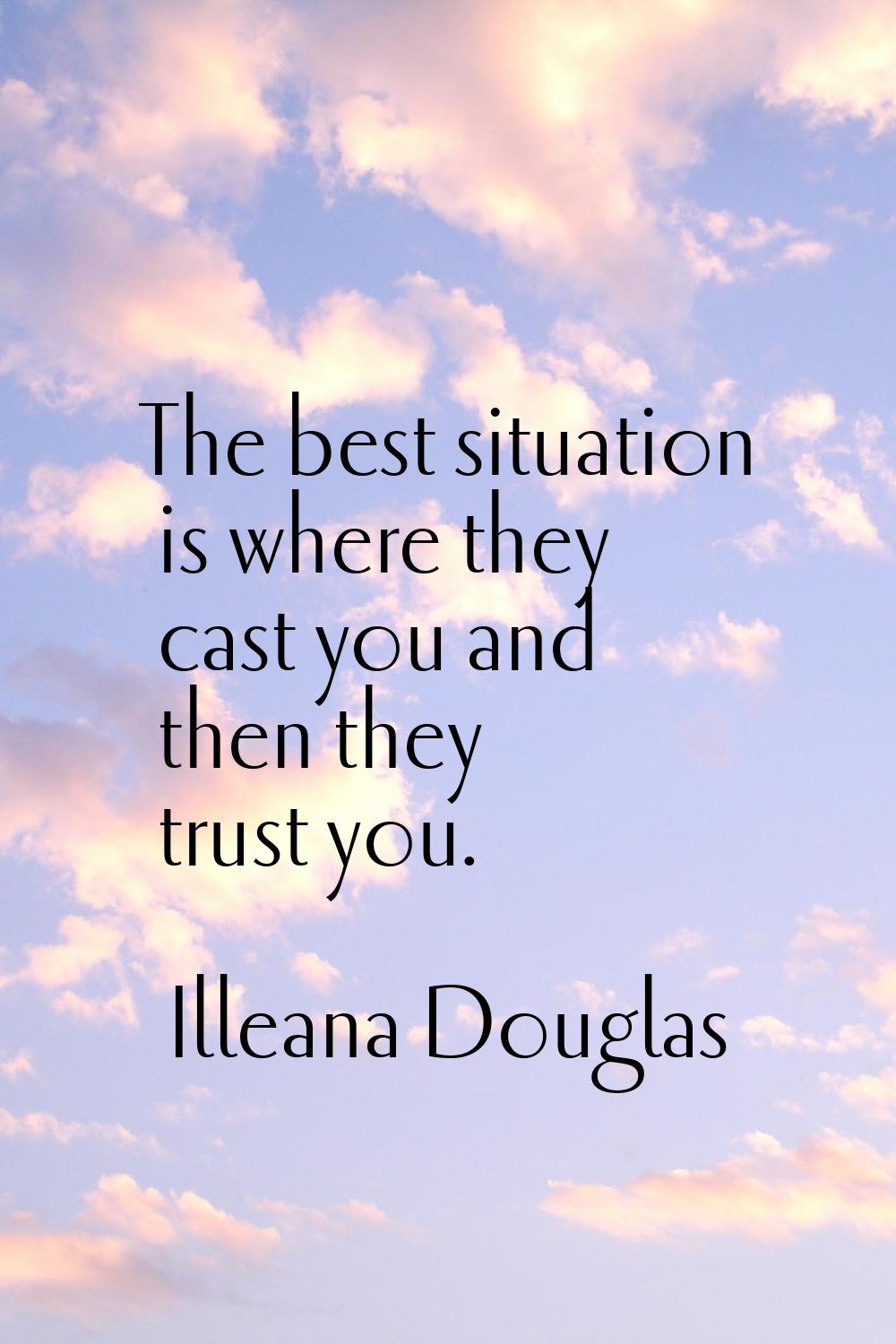 The best situation is where they cast you and then they trust you.