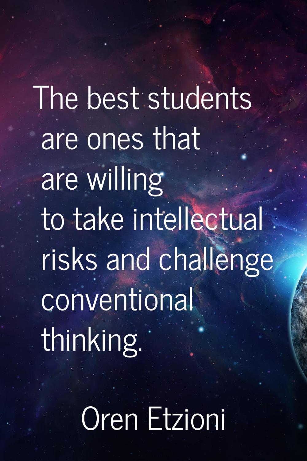 The best students are ones that are willing to take intellectual risks and challenge conventional t