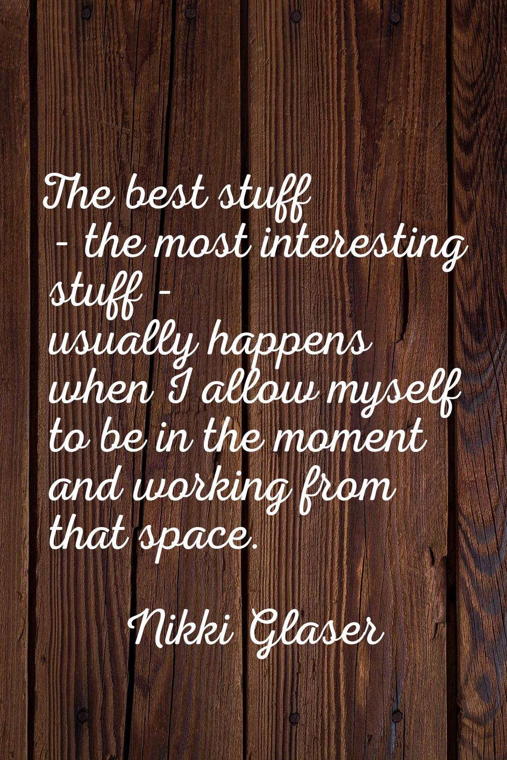 The best stuff - the most interesting stuff - usually happens when I allow myself to be in the mome