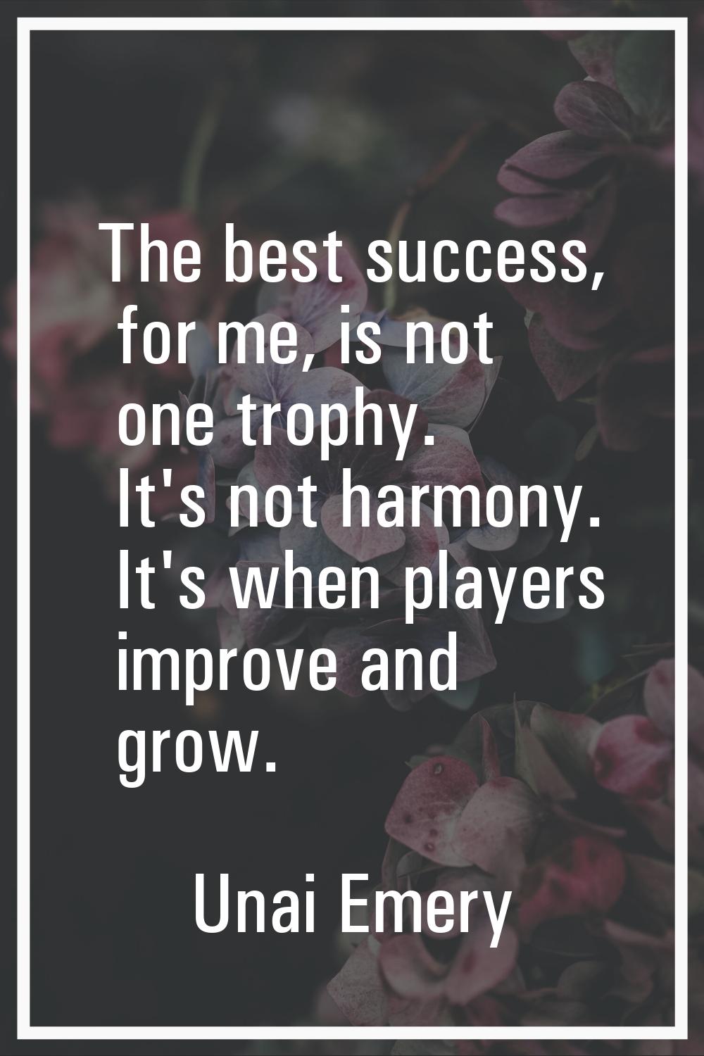 The best success, for me, is not one trophy. It's not harmony. It's when players improve and grow.