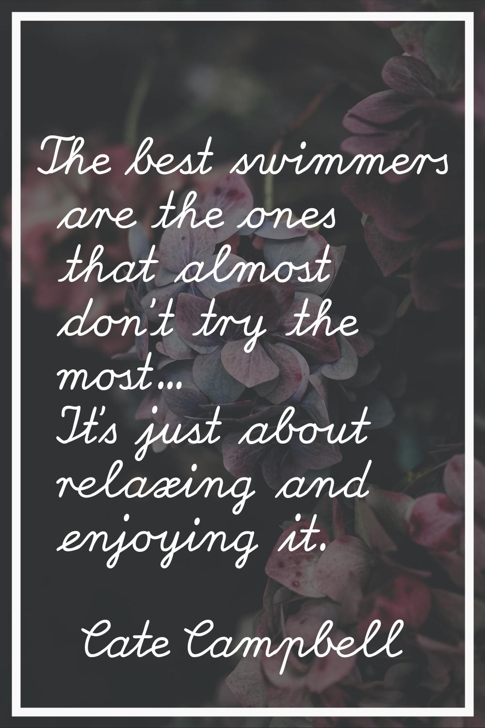 The best swimmers are the ones that almost don't try the most... It's just about relaxing and enjoy