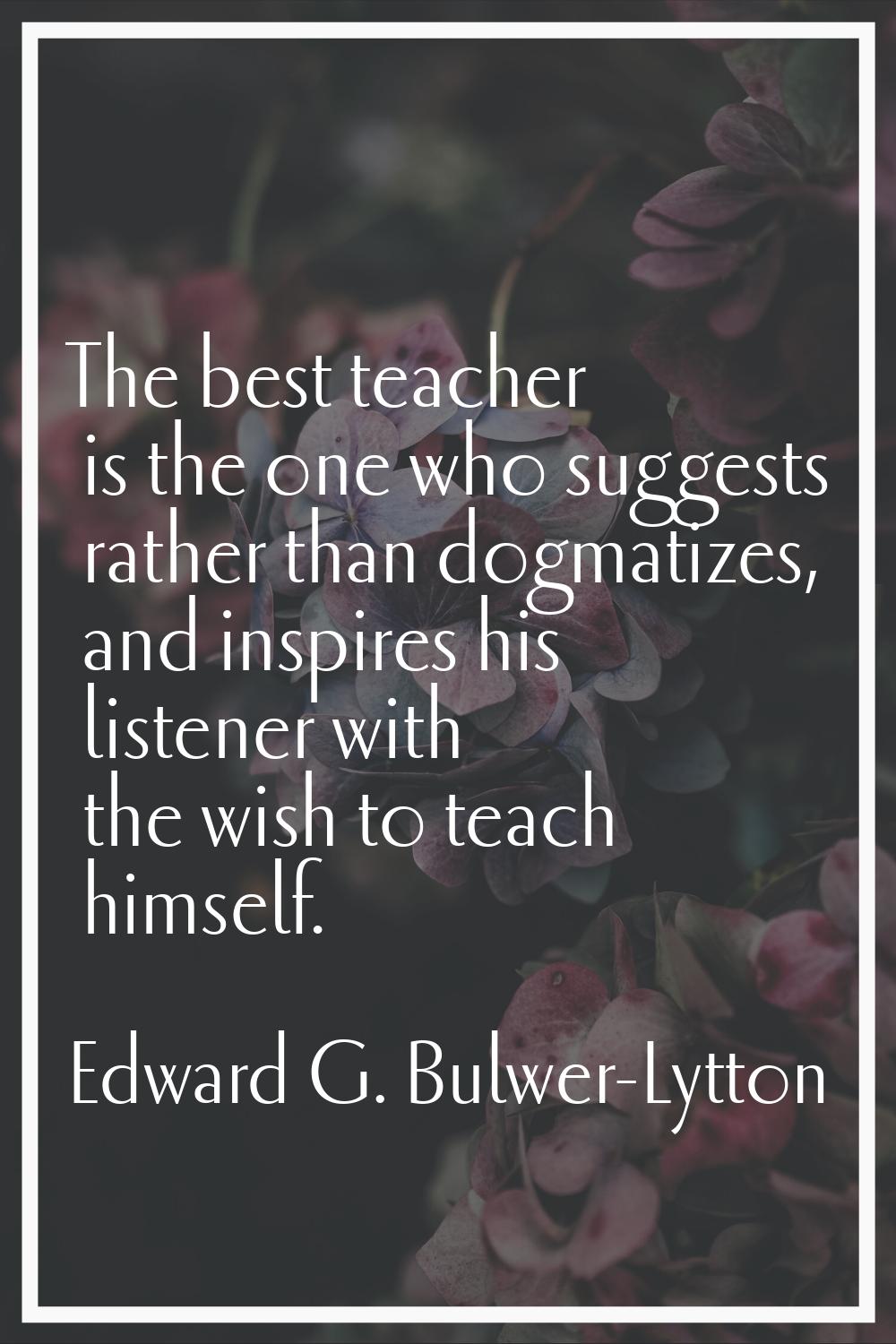 The best teacher is the one who suggests rather than dogmatizes, and inspires his listener with the