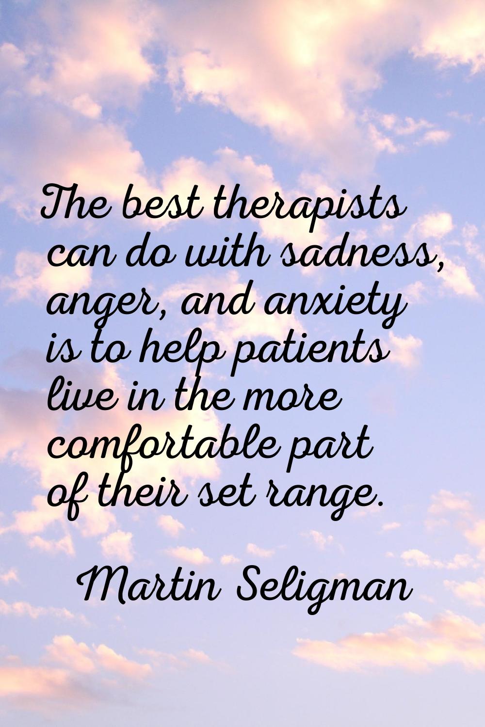 The best therapists can do with sadness, anger, and anxiety is to help patients live in the more co