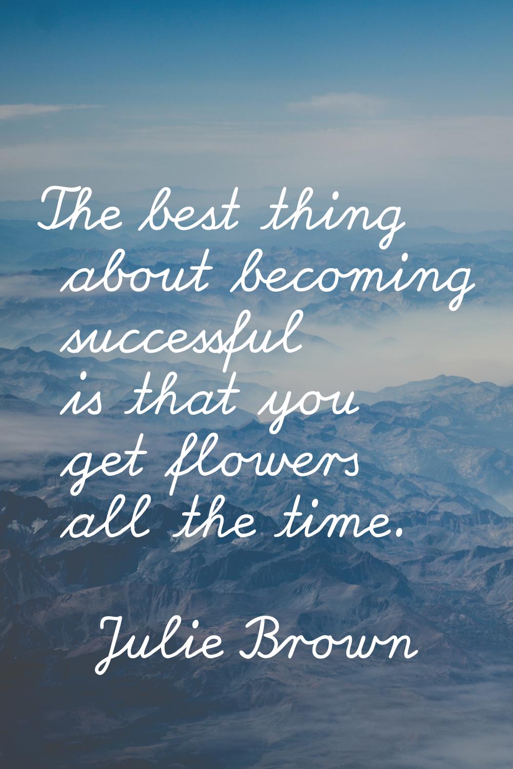 The best thing about becoming successful is that you get flowers all the time.