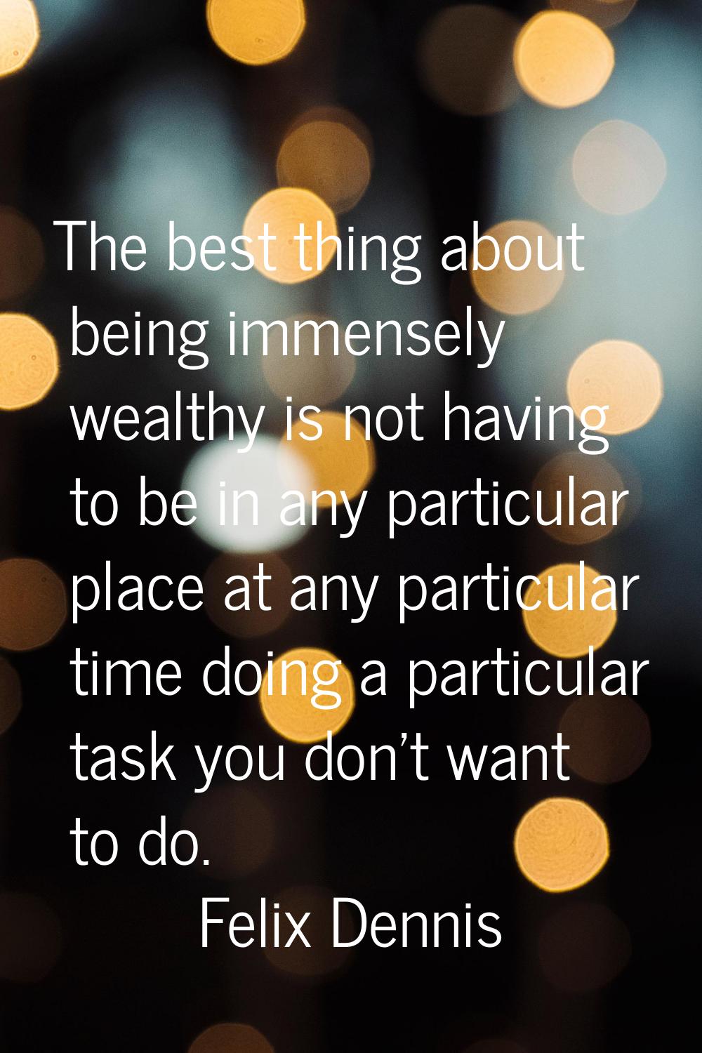 The best thing about being immensely wealthy is not having to be in any particular place at any par
