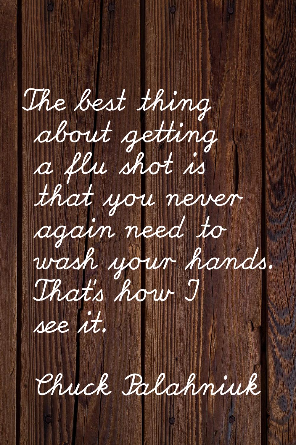 The best thing about getting a flu shot is that you never again need to wash your hands. That's how