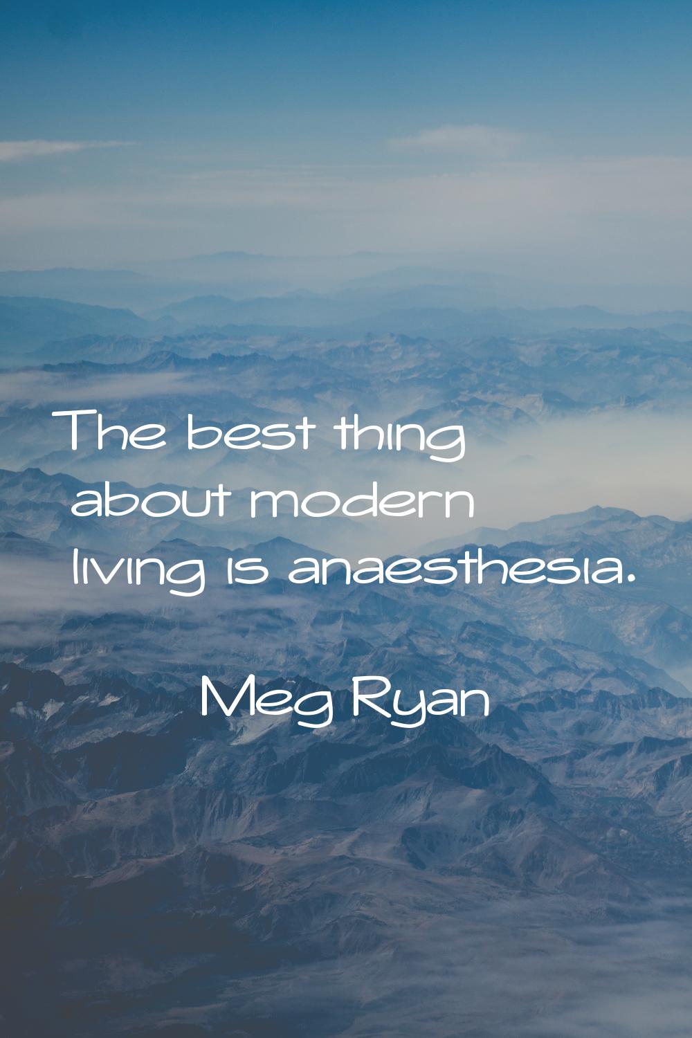 The best thing about modern living is anaesthesia.