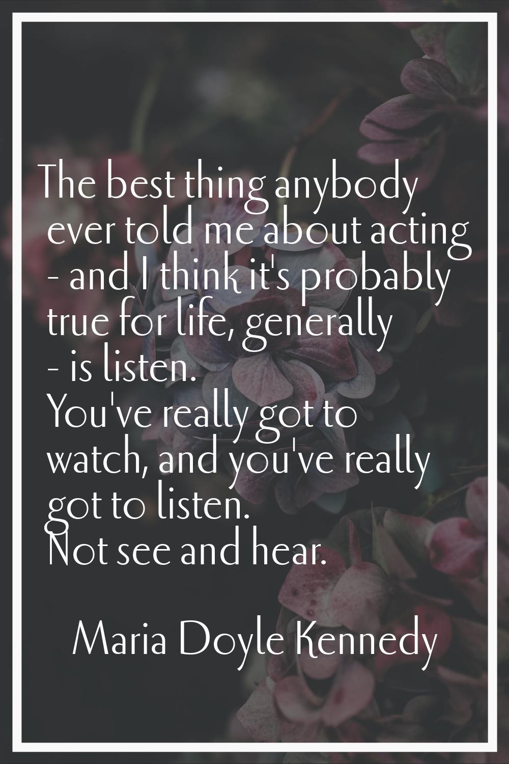 The best thing anybody ever told me about acting - and I think it's probably true for life, general