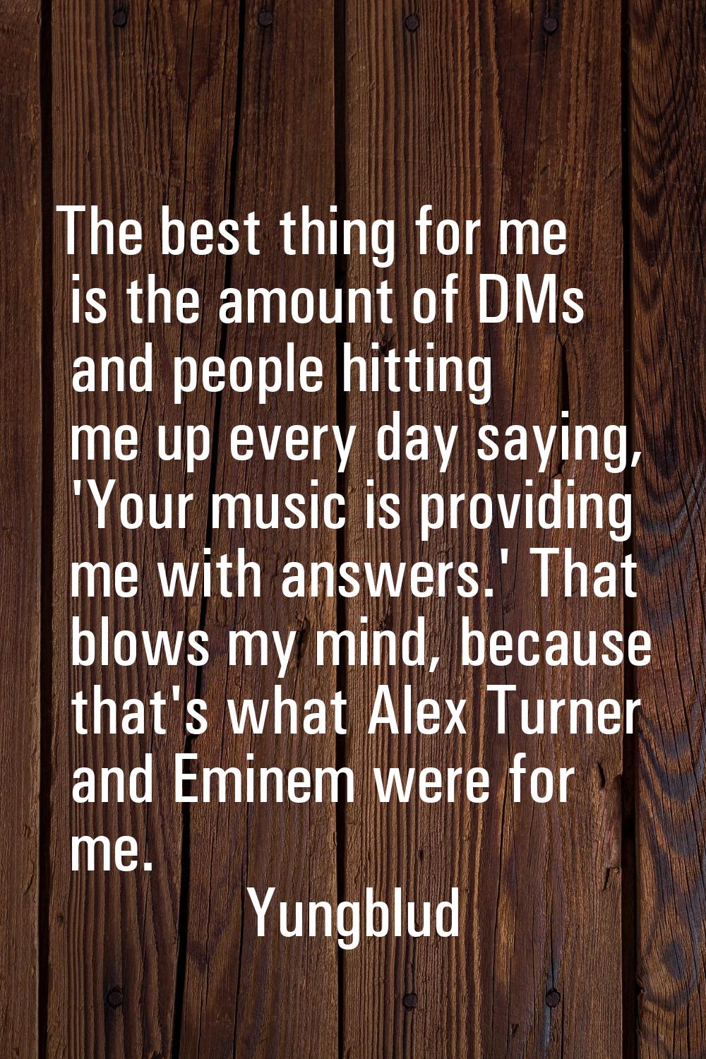 The best thing for me is the amount of DMs and people hitting me up every day saying, 'Your music i