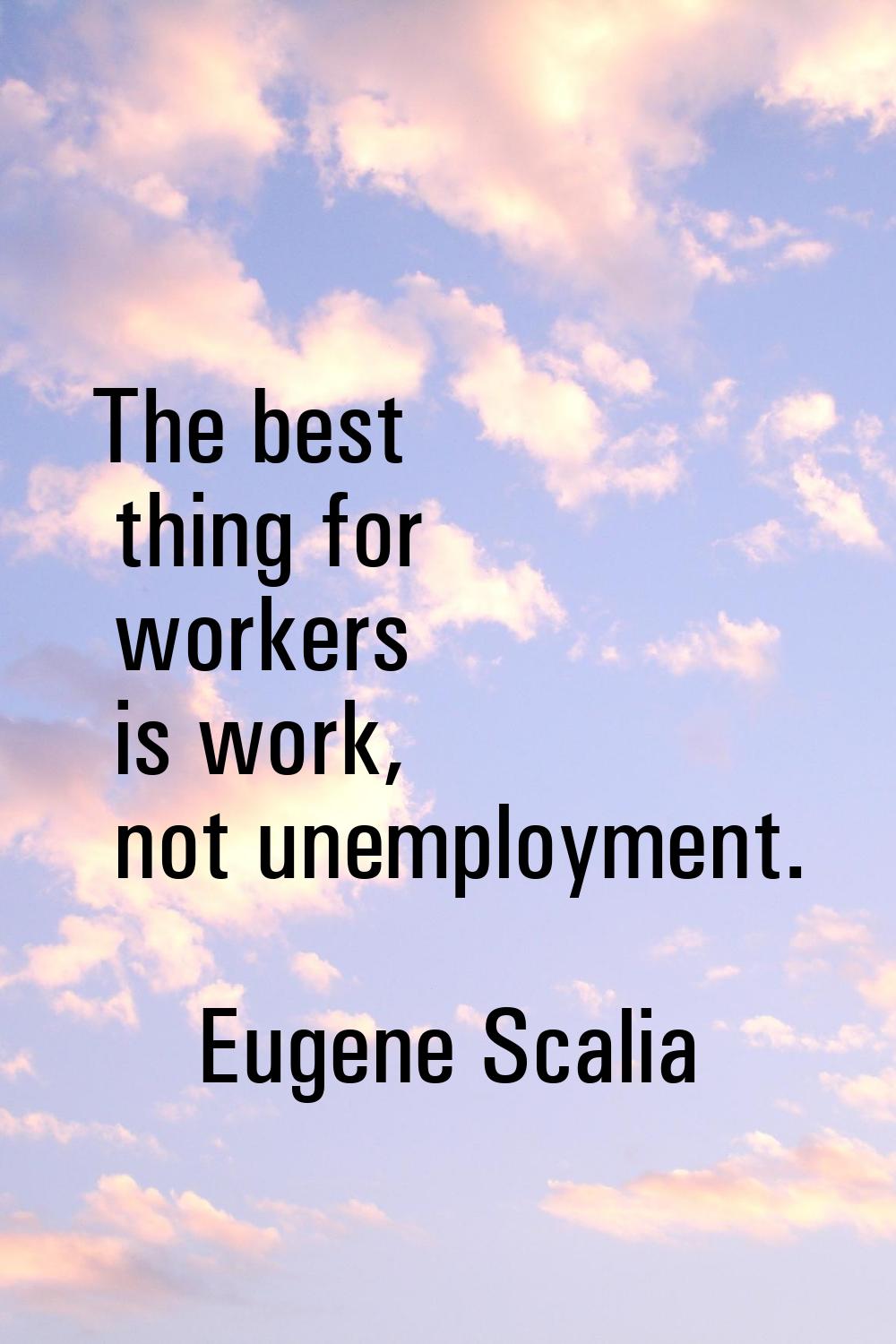 The best thing for workers is work, not unemployment.