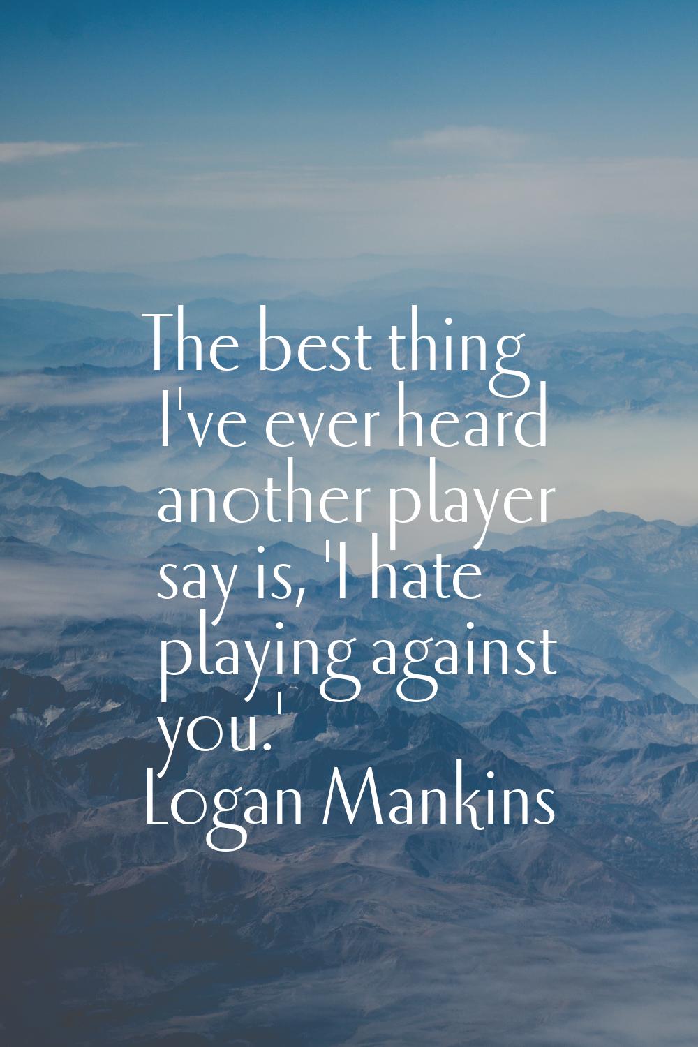 The best thing I've ever heard another player say is, 'I hate playing against you.'