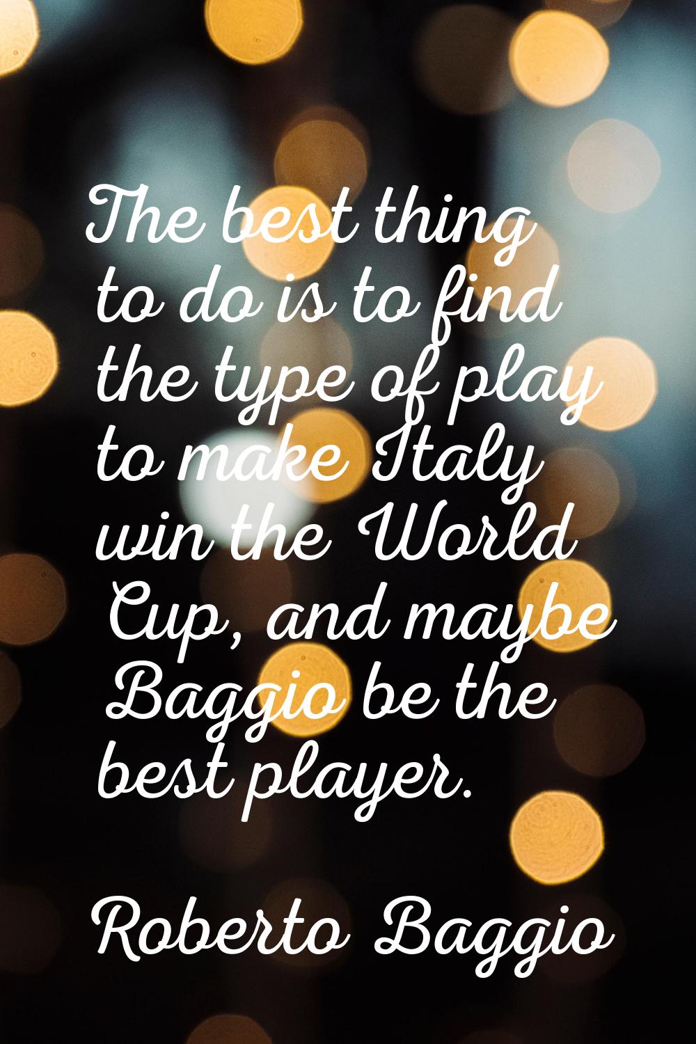 The best thing to do is to find the type of play to make Italy win the World Cup, and maybe Baggio 