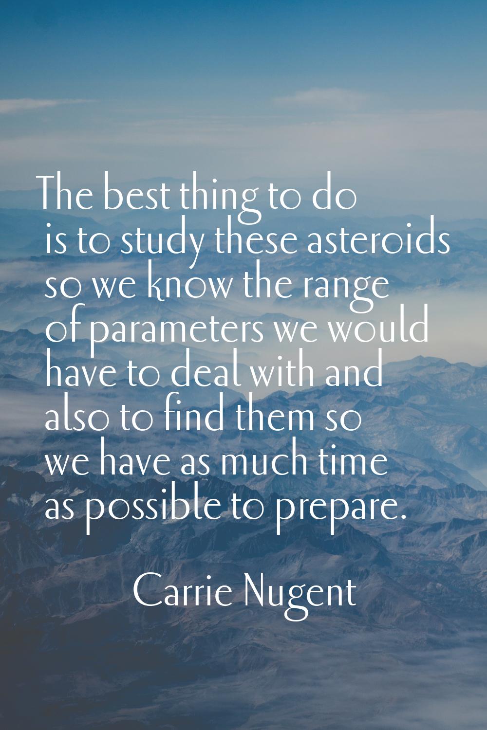 The best thing to do is to study these asteroids so we know the range of parameters we would have t