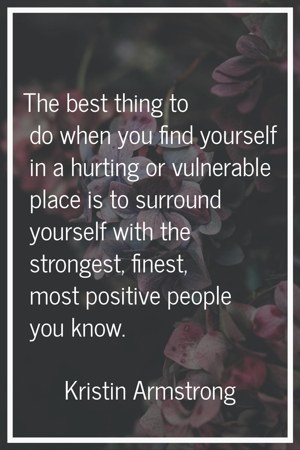 The best thing to do when you find yourself in a hurting or vulnerable place is to surround yoursel