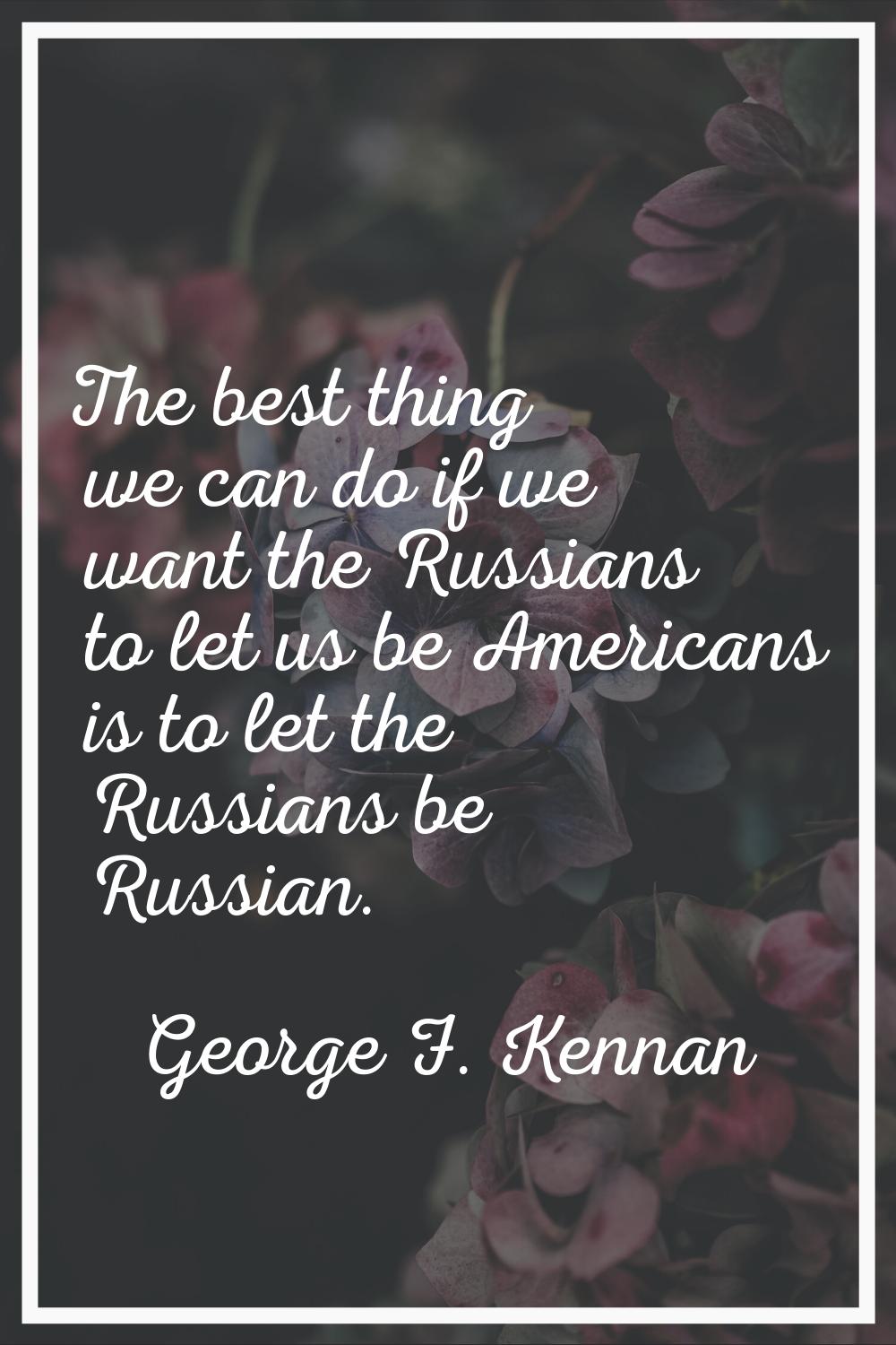 The best thing we can do if we want the Russians to let us be Americans is to let the Russians be R