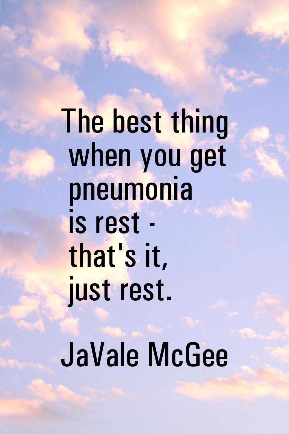 The best thing when you get pneumonia is rest - that's it, just rest.