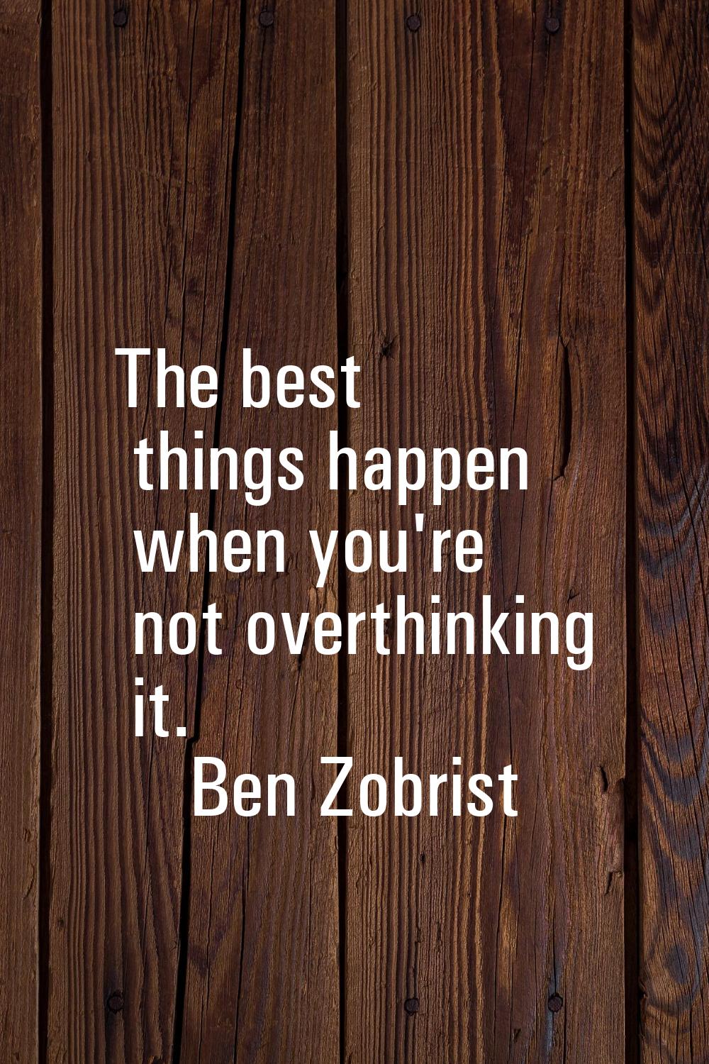 The best things happen when you're not overthinking it.