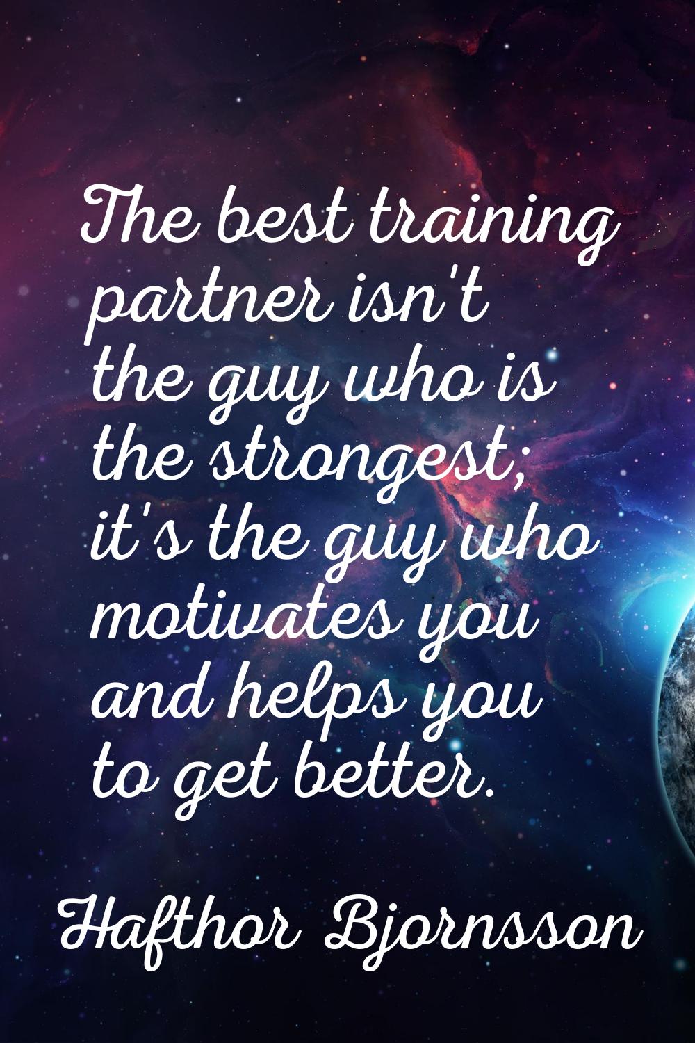 The best training partner isn't the guy who is the strongest; it's the guy who motivates you and he