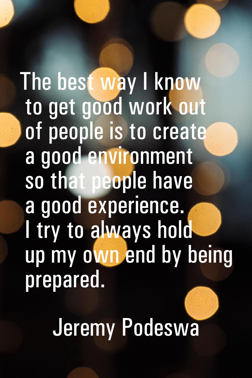 The best way I know to get good work out of people is to create a good environment so that people h