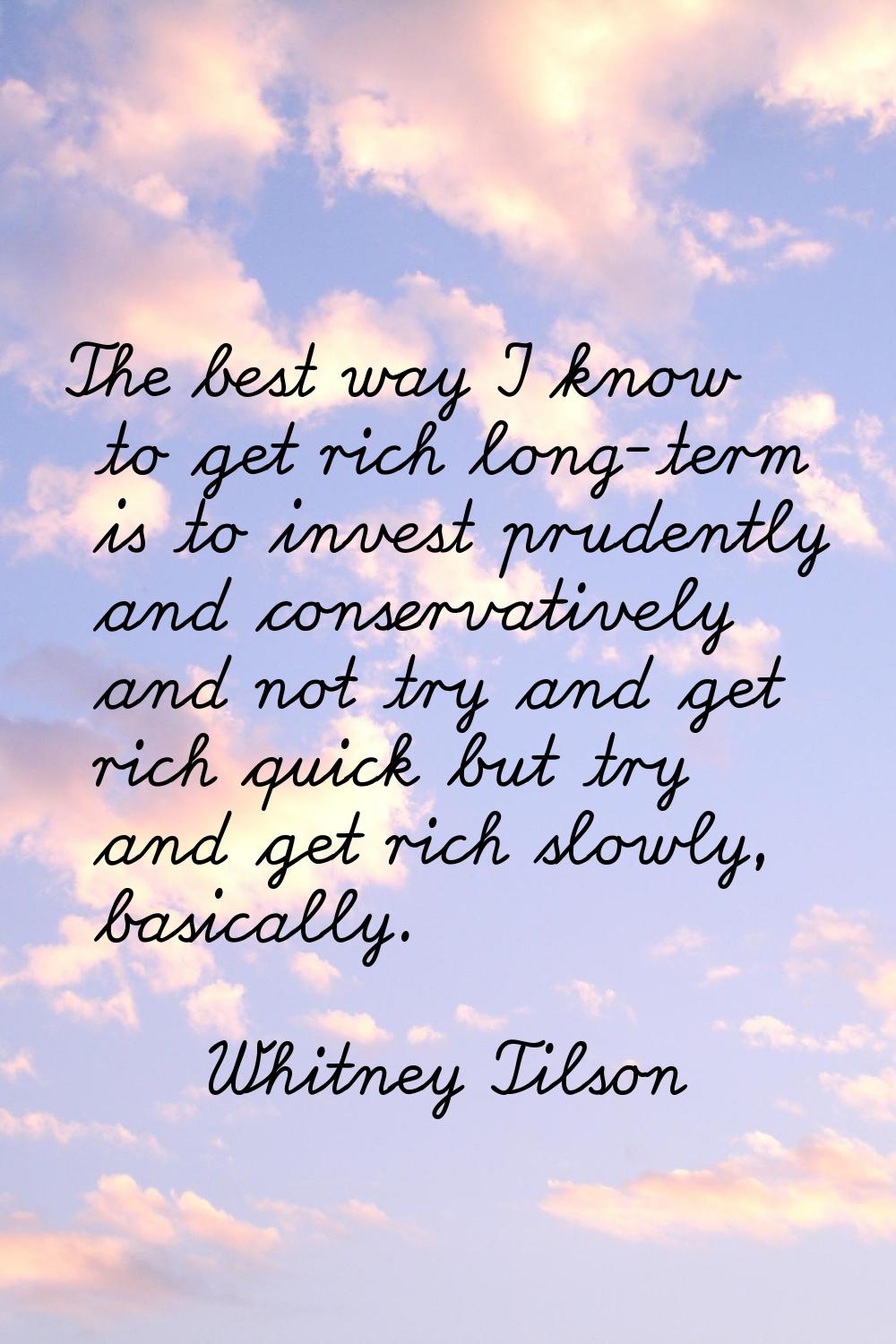 The best way I know to get rich long-term is to invest prudently and conservatively and not try and