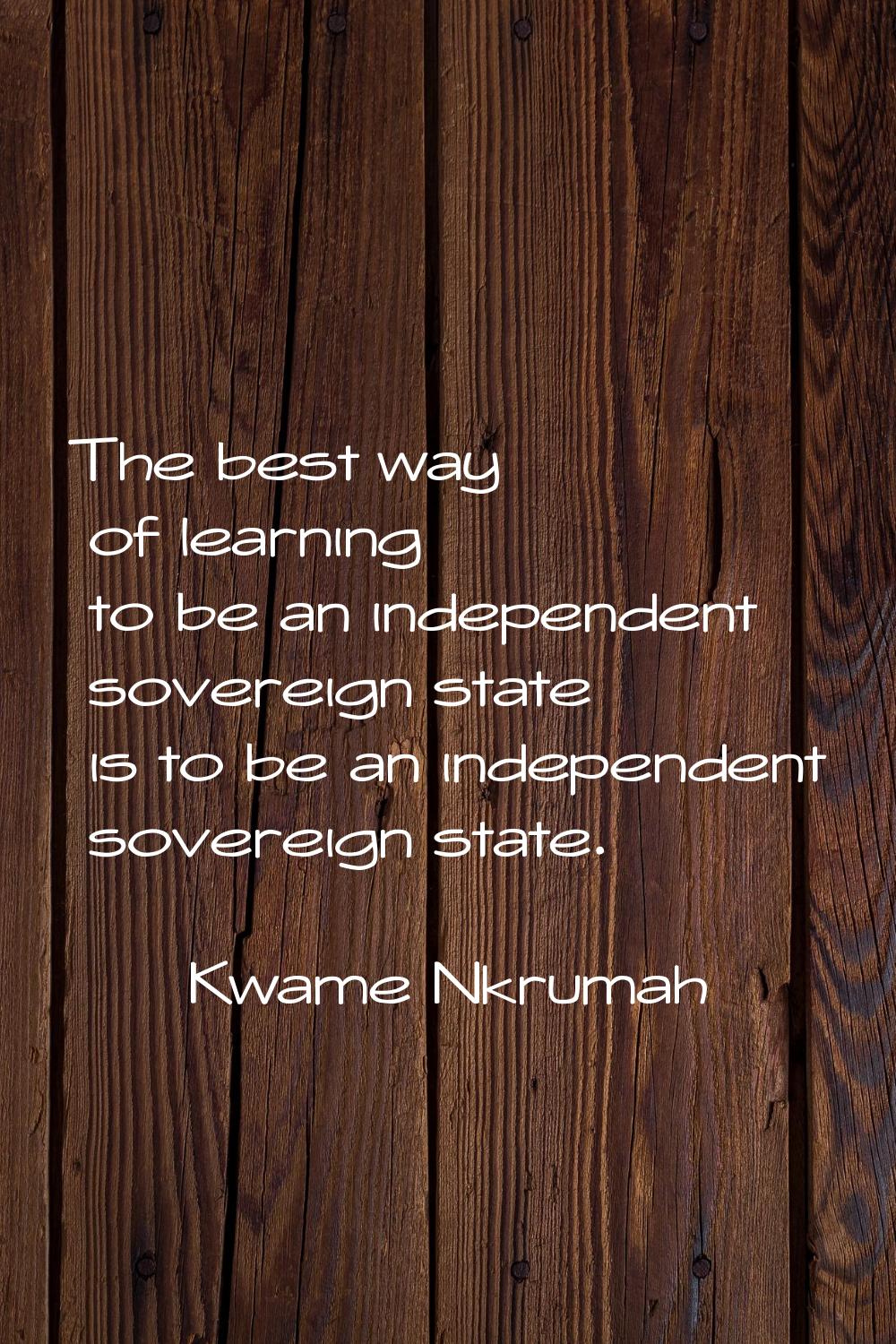 The best way of learning to be an independent sovereign state is to be an independent sovereign sta