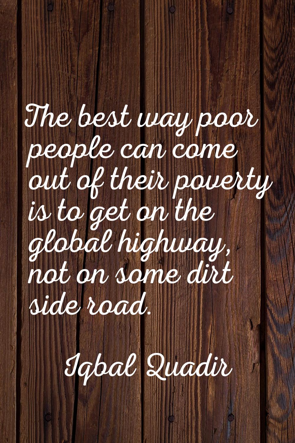 The best way poor people can come out of their poverty is to get on the global highway, not on some