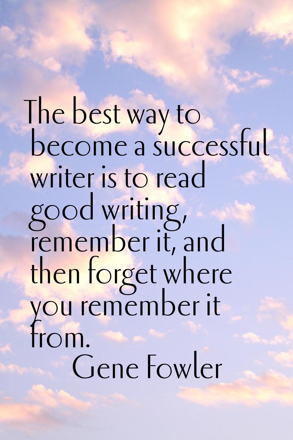 The best way to become a successful writer is to read good writing, remember it, and then forget wh